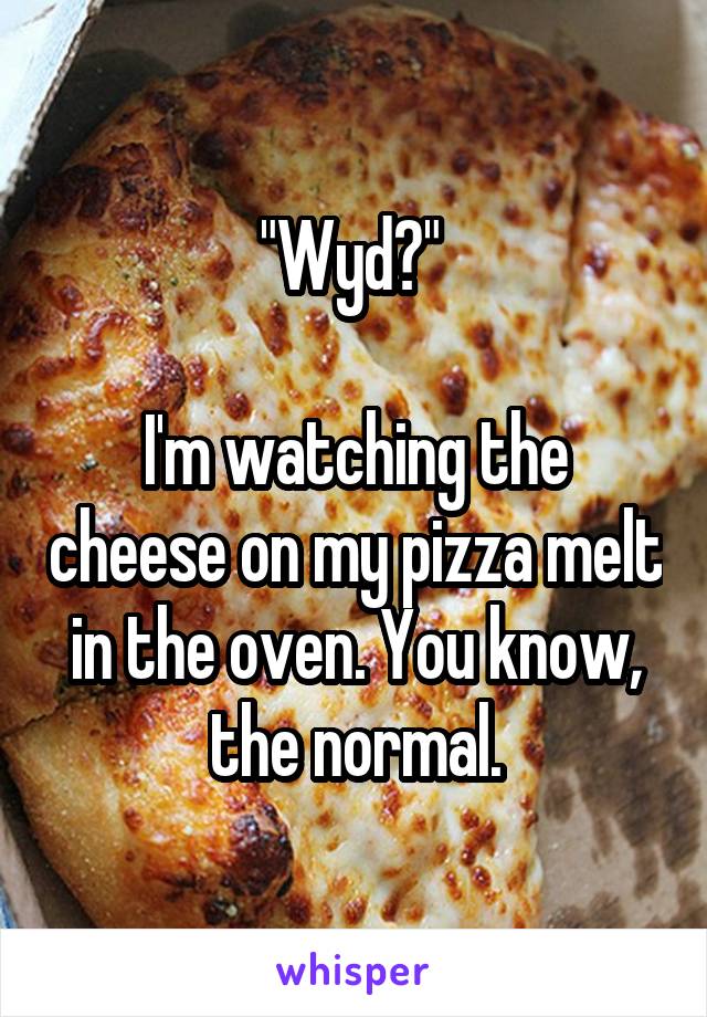 "Wyd?" 

I'm watching the cheese on my pizza melt in the oven. You know, the normal.
