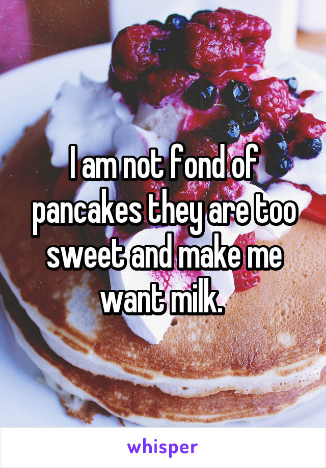I am not fond of pancakes they are too sweet and make me want milk. 