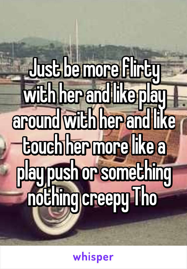 Just be more flirty with her and like play around with her and like touch her more like a play push or something nothing creepy Tho 
