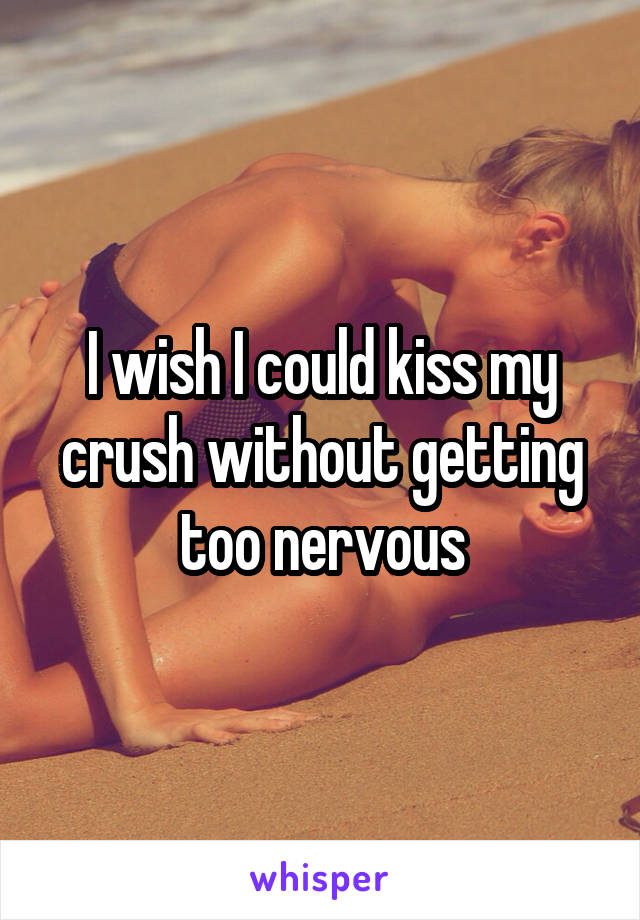 I wish I could kiss my crush without getting too nervous