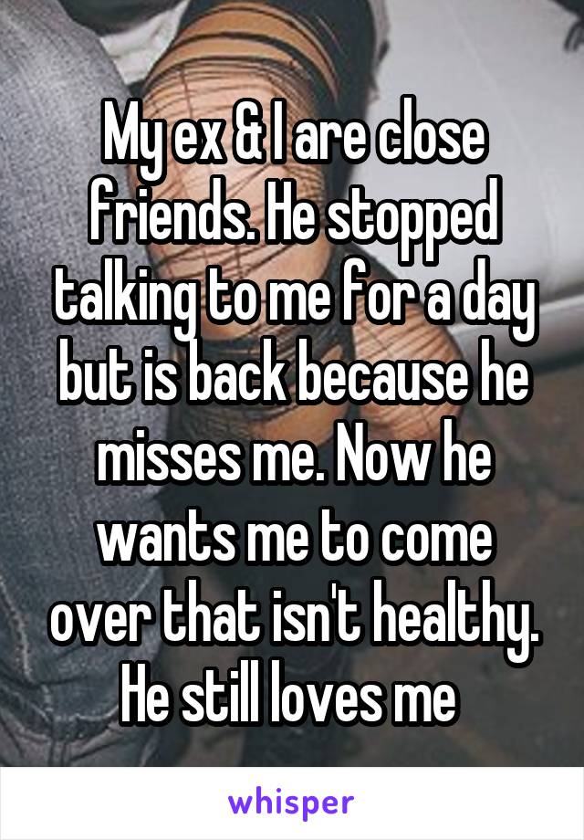 My ex & I are close friends. He stopped talking to me for a day but is back because he misses me. Now he wants me to come over that isn't healthy. He still loves me 