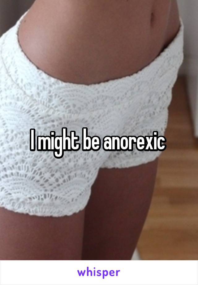 I might be anorexic 