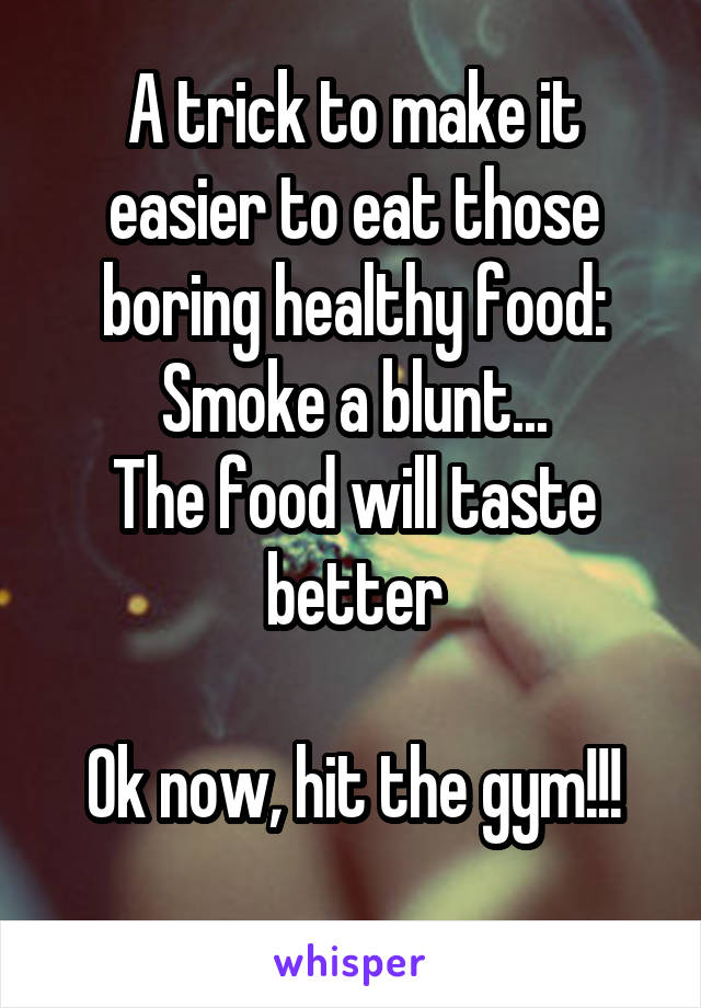 A trick to make it easier to eat those boring healthy food:
Smoke a blunt...
The food will taste better

Ok now, hit the gym!!!
