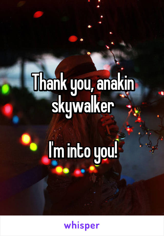 Thank you, anakin skywalker

I'm into you!