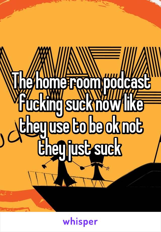 The home room podcast fucking suck now like they use to be ok not they just suck 