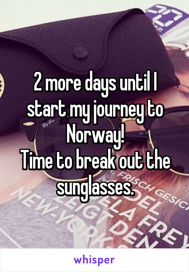 2 more days until I start my journey to Norway!
Time to break out the sunglasses.