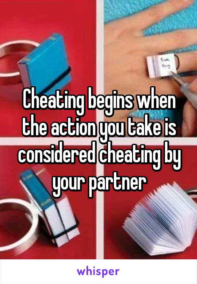 Cheating begins when the action you take is considered cheating by your partner