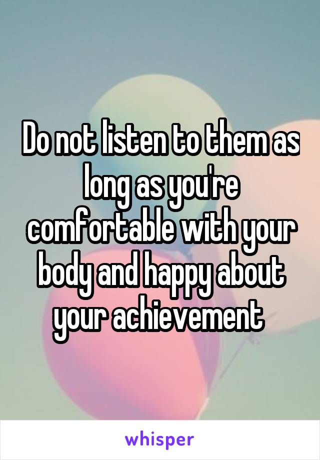 Do not listen to them as long as you're comfortable with your body and happy about your achievement 