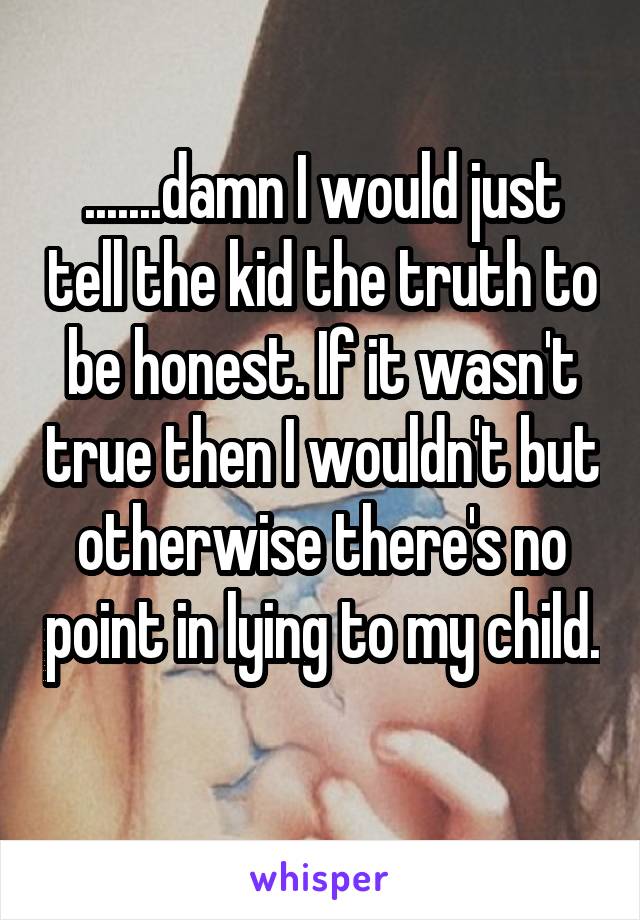 .......damn I would just tell the kid the truth to be honest. If it wasn't true then I wouldn't but otherwise there's no point in lying to my child. 