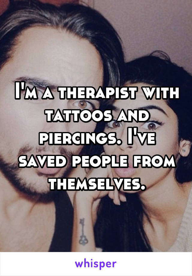 I'm a therapist with tattoos and piercings. I've saved people from themselves.