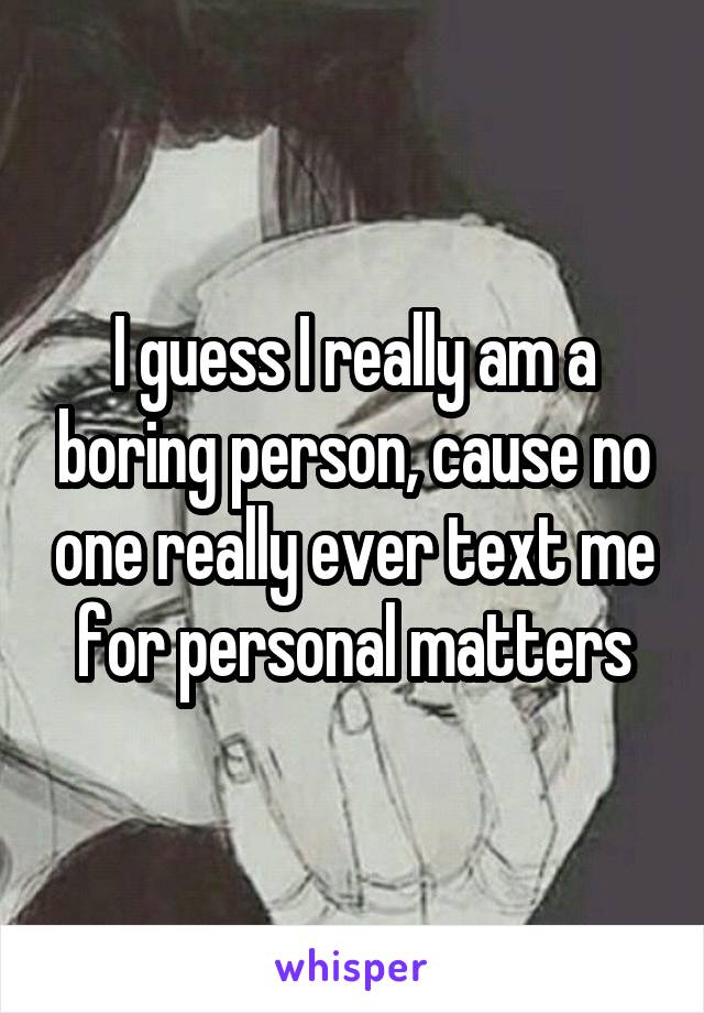 I guess I really am a boring person, cause no one really ever text me for personal matters