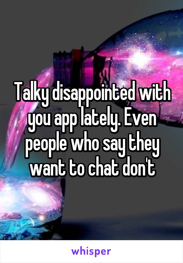 Talky disappointed with you app lately. Even people who say they want to chat don't