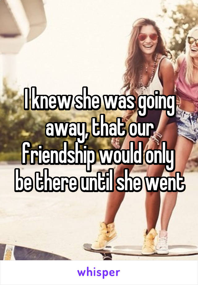 I knew she was going away, that our friendship would only  be there until she went