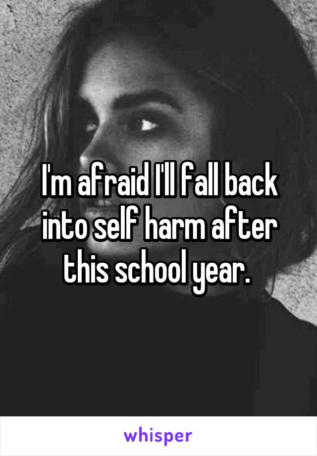 I'm afraid I'll fall back into self harm after this school year. 