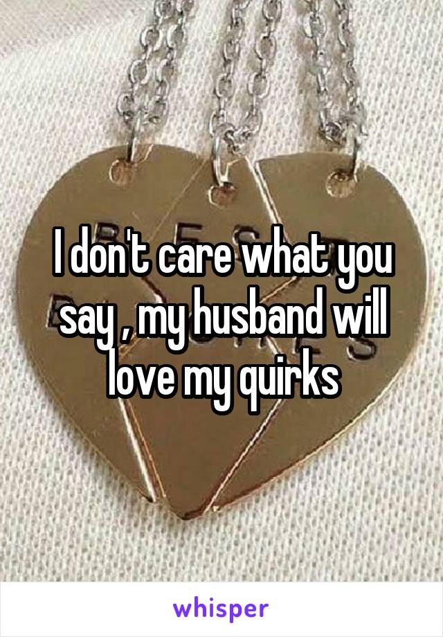 I don't care what you say , my husband will love my quirks