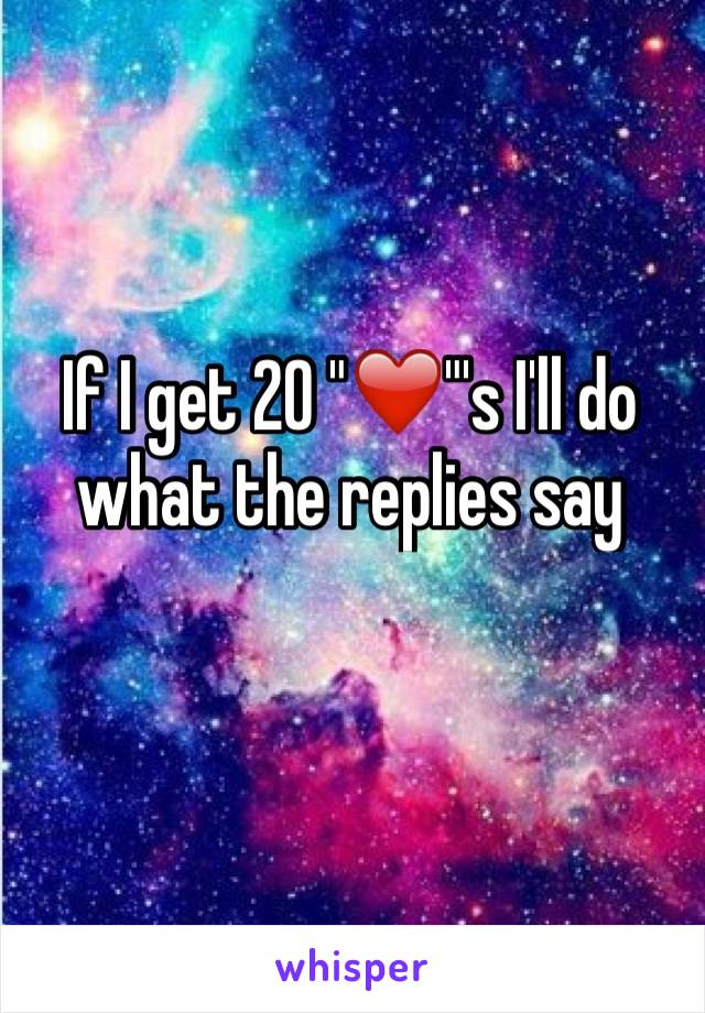 If I get 20 "❤️"'s I'll do what the replies say