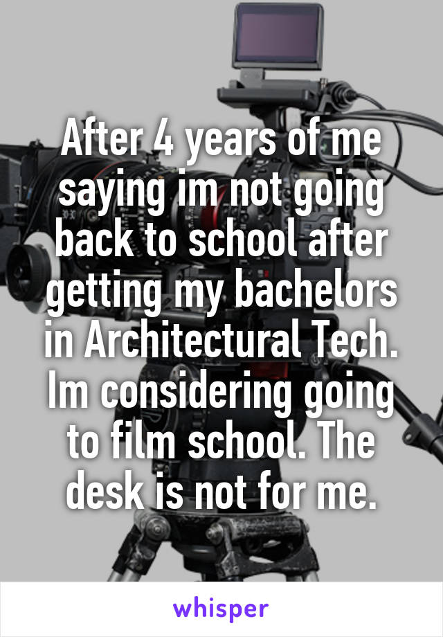 After 4 years of me saying im not going back to school after getting my bachelors in Architectural Tech. Im considering going to film school. The desk is not for me.