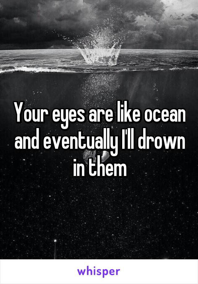 Your eyes are like ocean and eventually I'll drown in them