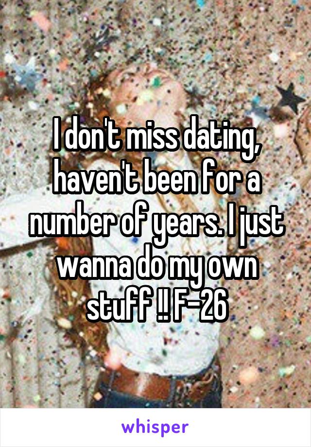 I don't miss dating, haven't been for a number of years. I just wanna do my own stuff !! F-26