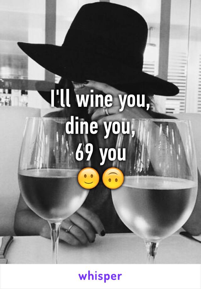I'll wine you, 
dine you, 
69 you
🙂🙃