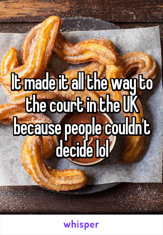 It made it all the way to the court in the UK because people couldn't decide lol