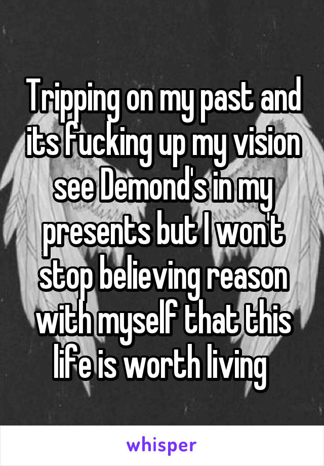 Tripping on my past and its fucking up my vision see Demond's in my presents but I won't stop believing reason with myself that this life is worth living 