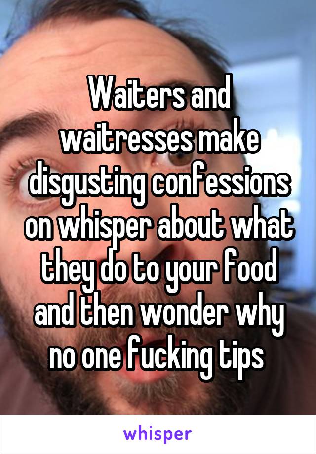 Waiters and waitresses make disgusting confessions on whisper about what they do to your food and then wonder why no one fucking tips 