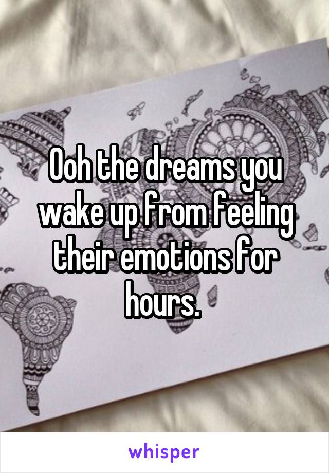Ooh the dreams you wake up from feeling their emotions for hours. 