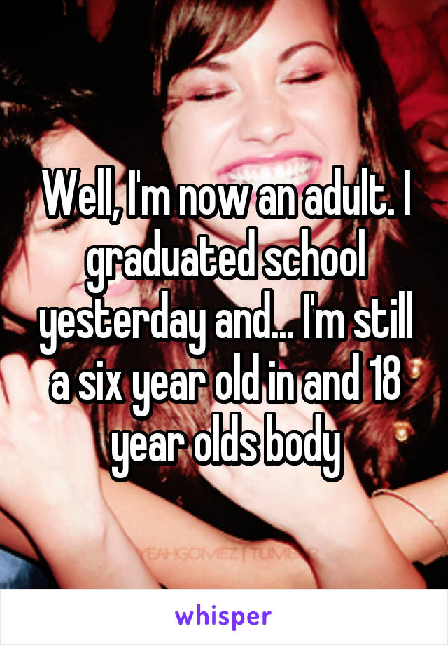 Well, I'm now an adult. I graduated school yesterday and... I'm still a six year old in and 18 year olds body