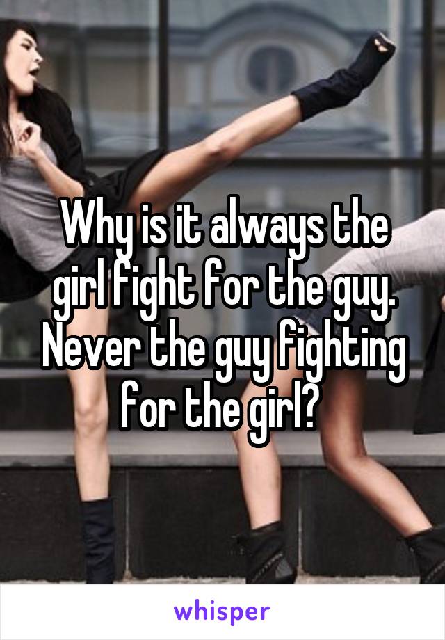 Why is it always the girl fight for the guy. Never the guy fighting for the girl? 
