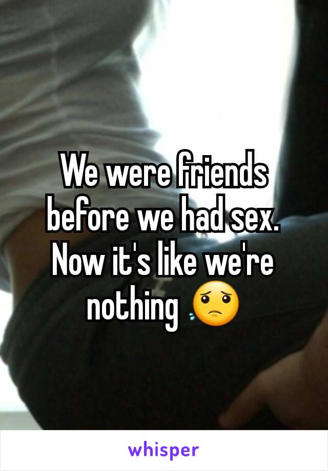 We were friends before we had sex. Now it's like we're nothing 😟