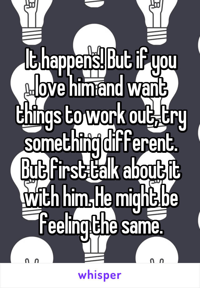 It happens! But if you love him and want things to work out, try something different. But first talk about it with him. He might be feeling the same.