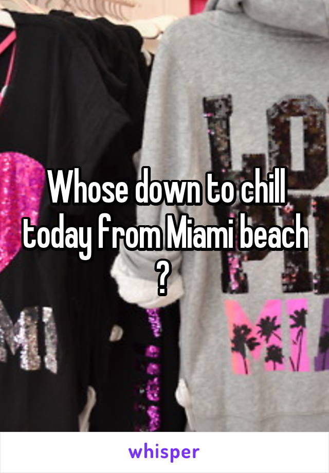 Whose down to chill today from Miami beach ? 