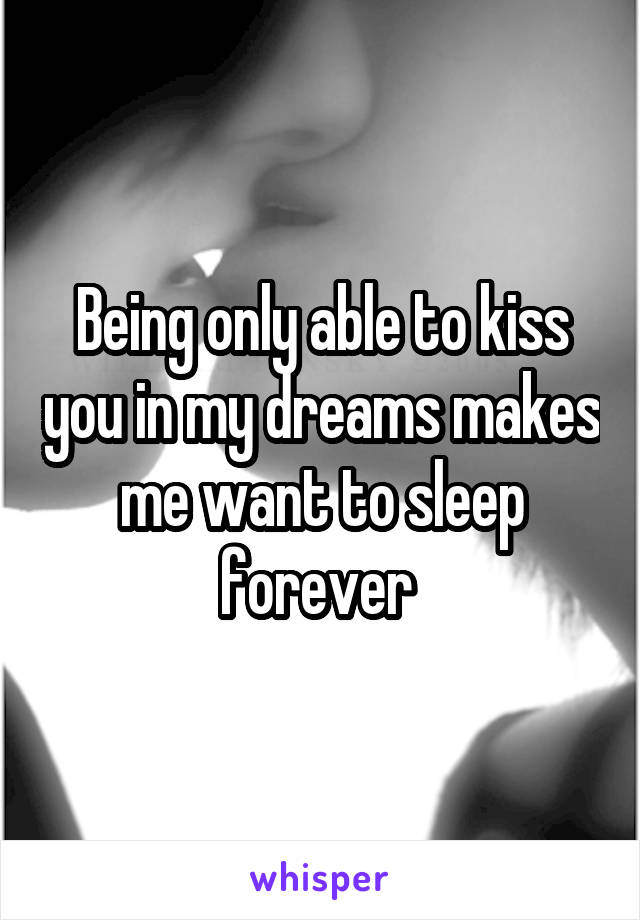 Being only able to kiss you in my dreams makes me want to sleep forever 