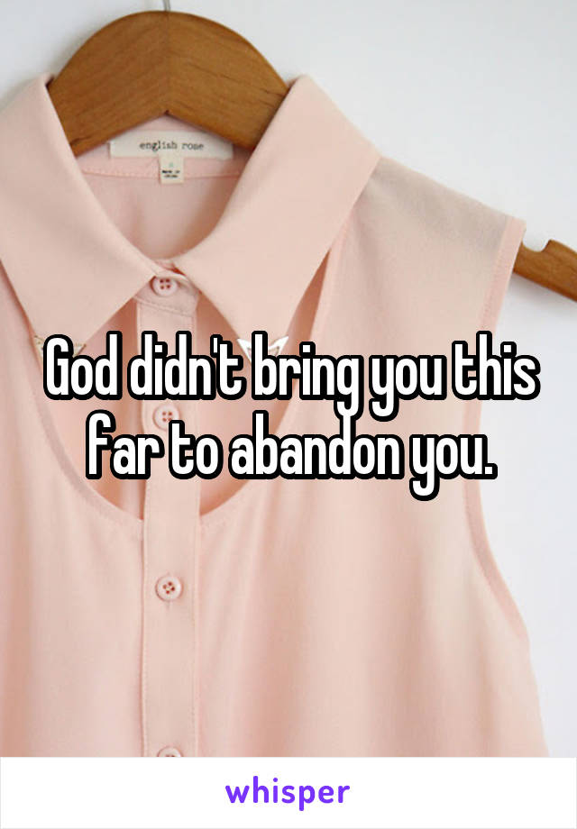 God didn't bring you this far to abandon you.