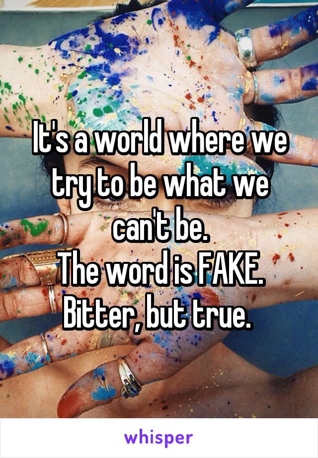It's a world where we try to be what we can't be.
The word is FAKE. Bitter, but true. 