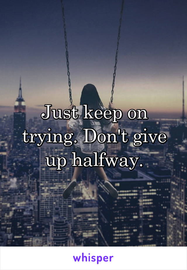 Just keep on trying. Don't give up halfway.