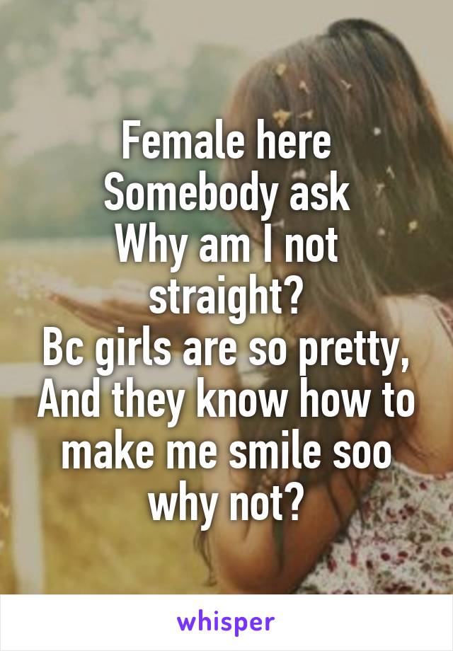 Female here
Somebody ask
Why am I not straight?
Bc girls are so pretty, And they know how to make me smile soo why not?