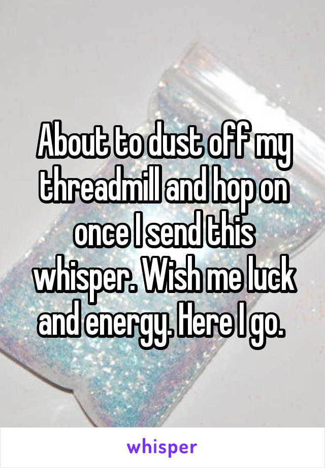 About to dust off my threadmill and hop on once I send this whisper. Wish me luck and energy. Here I go. 