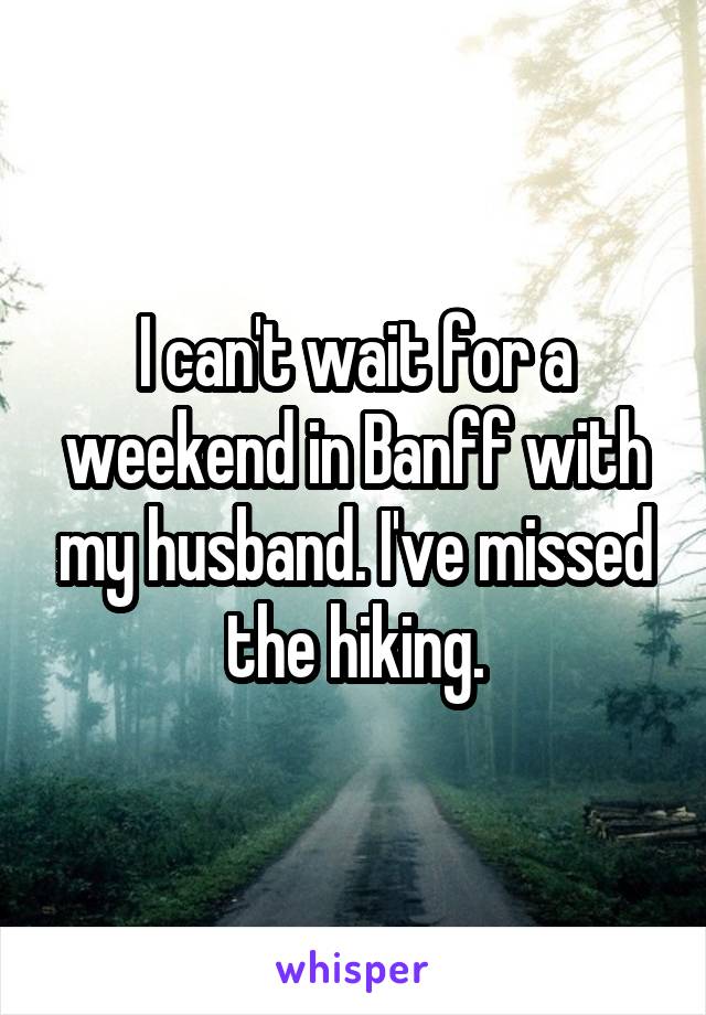 I can't wait for a weekend in Banff with my husband. I've missed the hiking.
