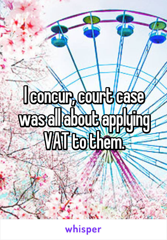I concur, court case was all about applying VAT to them.