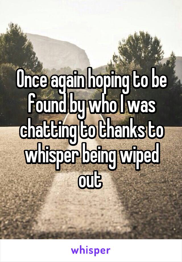 Once again hoping to be found by who I was chatting to thanks to whisper being wiped out 