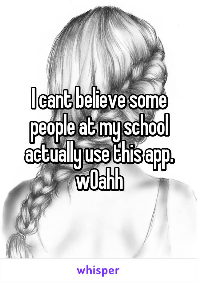 I cant believe some people at my school actually use this app. w0ahh