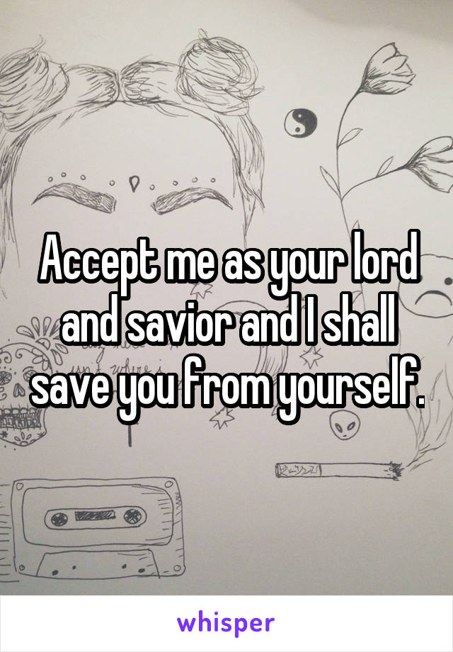 Accept me as your lord and savior and I shall save you from yourself.