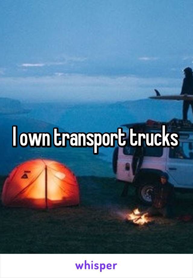 I own transport trucks 