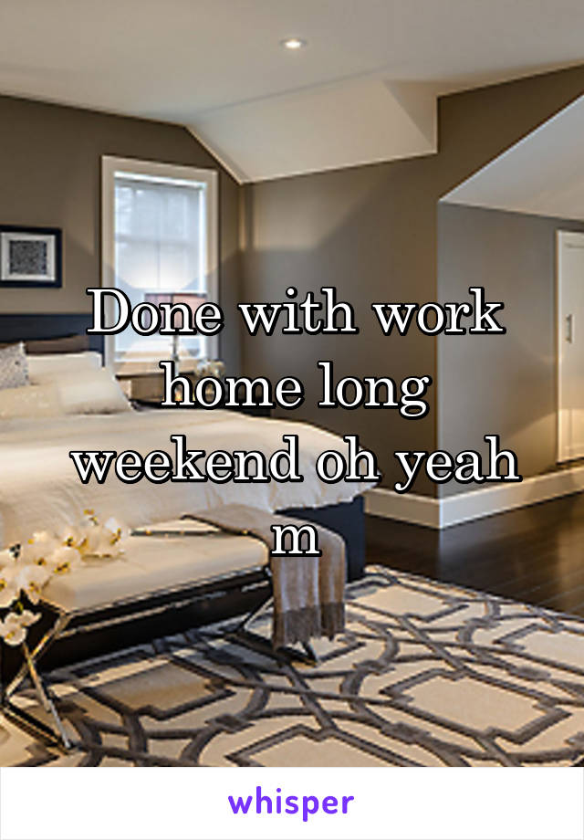 Done with work home long weekend oh yeah m
