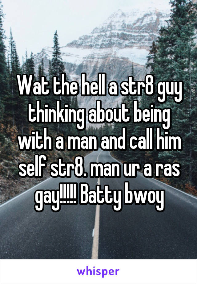 Wat the hell a str8 guy thinking about being with a man and call him self str8. man ur a ras gay!!!!! Batty bwoy
