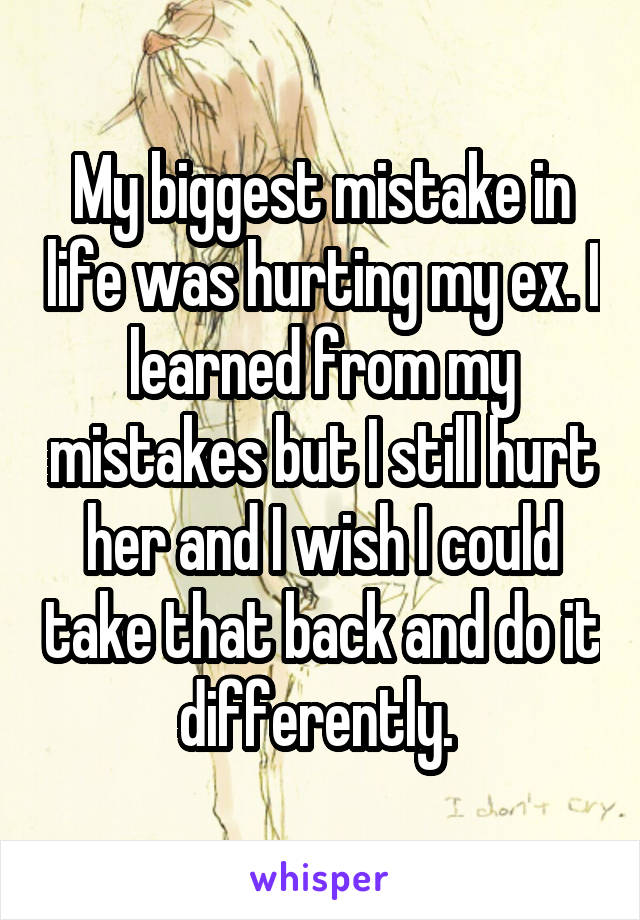 My biggest mistake in life was hurting my ex. I learned from my mistakes but I still hurt her and I wish I could take that back and do it differently. 