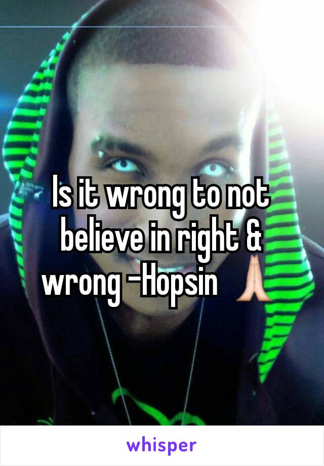 Is it wrong to not believe in right & wrong -Hopsin 🙏
