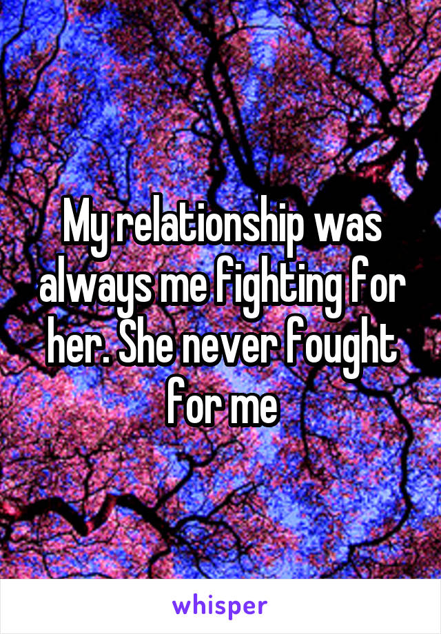 My relationship was always me fighting for her. She never fought for me